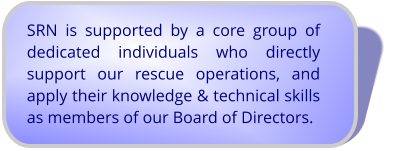 SRN is supported by a core group of dedicated individuals who directly support our rescue operations, and  apply their knowledge & technical skills as members of our Board of Directors.